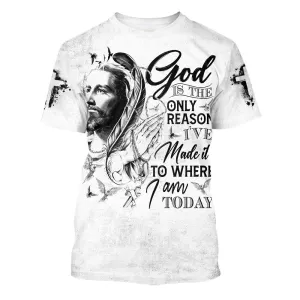 God Is The Only Reason I've Made It To Where I Am Today Jesus 3d All Over Print Shirt - Christian 3d Shirts For Men Women